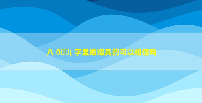 八 🐡 字里婚姻真的可以相信吗